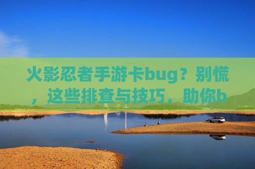 火影忍者手游卡bug?别慌,这些排查与技巧,助你bug变神操作!火影忍者手游卡bug?别慌,这些排查与技巧,助你bug变神操作!