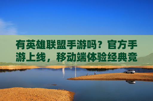 有英雄联盟手游吗？官方手游上线，移动端体验经典竞技新可能，英雄联盟手游上线，移动端体验经典竞技新可能