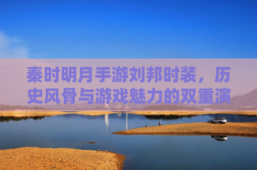 秦时明月手游刘邦时装,历史风骨与游戏魅力的双重演绎