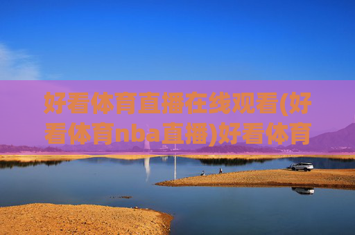 好看体育直播在线观看(好看体育nba直播)好看体育直播在线观看(好看体育nba直播)