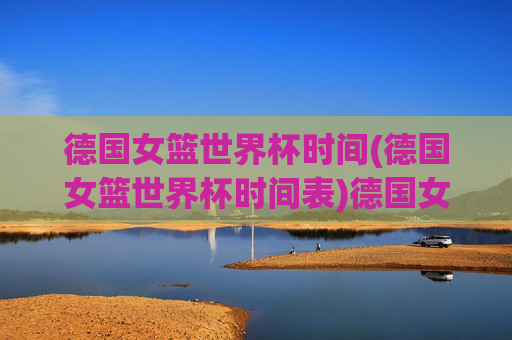 德国女篮世界杯时间(德国女篮世界杯时间表)德国女篮世界杯时间及时间表详解