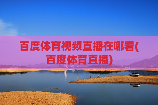 百度体育视频直播在哪看(百度体育直播)
