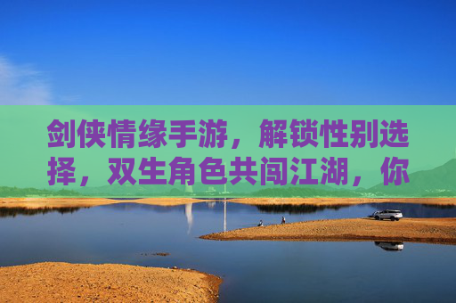 剑侠情缘手游，解锁性别选择，双生角色共闯江湖，你的江湖由你定义，剑侠情缘手游解锁性别选择，双生角色共闯江湖，你的江湖由你定义
