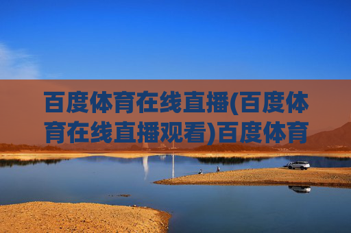 百度体育在线直播(百度体育在线直播观看)百度体育在线直播观看，便捷观看各类体育赛事直播