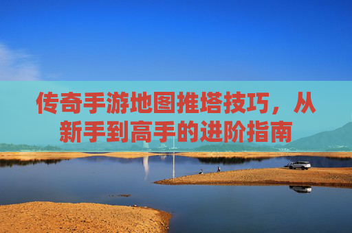 传奇手游地图推塔技巧,从新手到高手的进阶指南