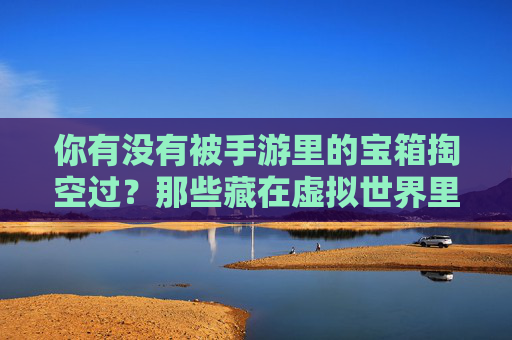 你有没有被手游里的宝箱掏空过?那些藏在虚拟世界里的小惊喜,藏着我们共同的青春记忆