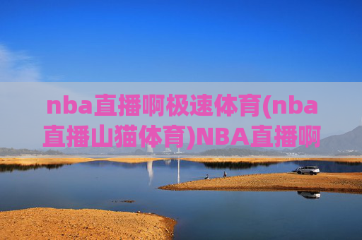 nba直播啊极速体育(nba直播山猫体育)NBA直播啊极速体育（NBA直播山猫体育）