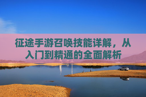 征途手游召唤技能详解，从入门到精通的全面解析