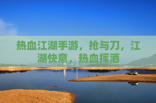 热血江湖手游,抢与刀,江湖快意,热血挥洒