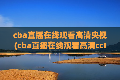 cba直播在线观看高清央视(cba直播在线观看高清cctv5)CBA直播在线观看高清央视(高清CCTV5直播)