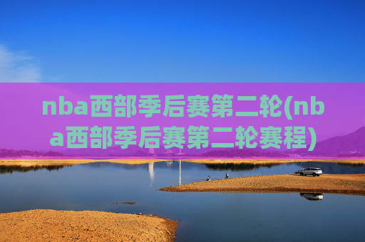nba西部季后赛第二轮(nba西部季后赛第二轮赛程)