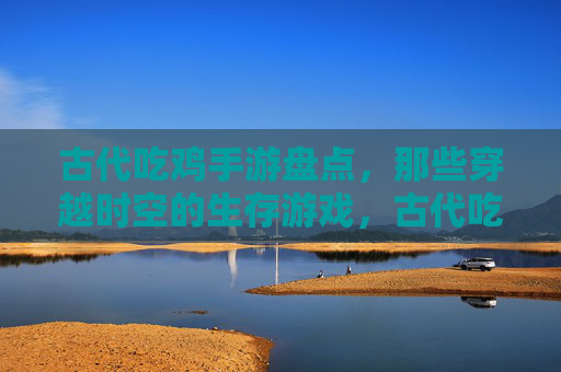 古代吃鸡手游盘点,那些穿越时空的生存游戏,古代吃鸡手游盘点,那些穿越时空的生存游戏