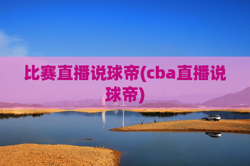 比赛直播说球帝(cba直播说球帝)