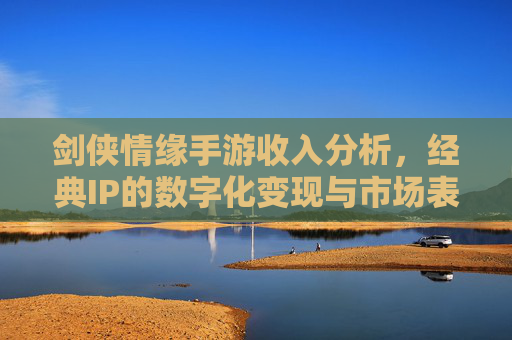 剑侠情缘手游收入分析,经典IP的数字化变现与市场表现