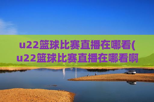 u22篮球比赛直播在哪看(u22篮球比赛直播在哪看啊)