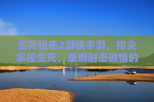 生死狙击2游侠手游，指尖掌控生死，重燃射击激情的指尖对决，生死狙击2游侠手游，指尖掌控生死，重燃射击激情的指尖对决