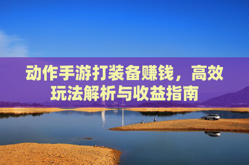 动作手游打装备赚钱,高效玩法解析与收益指南