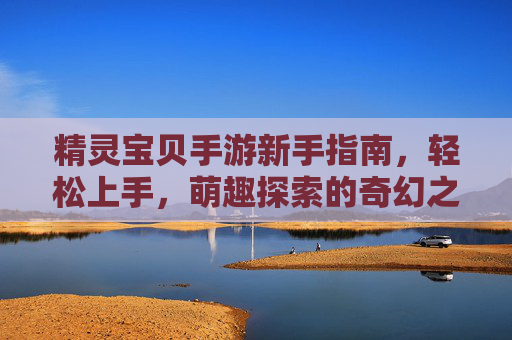 精灵宝贝手游新手指南，轻松上手，萌趣探索的奇幻之旅，精灵宝贝手游新手指南，轻松上手，萌趣探索的奇幻之旅