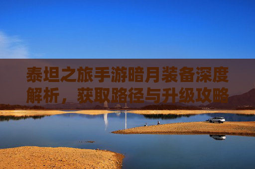 泰坦之旅手游暗月装备深度解析,获取路径与升级攻略,泰坦之旅手游暗月装备深度解析,获取路径与升级攻略