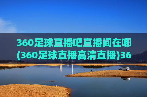 360足球直播吧直播间在哪(360足球直播高清直播)360足球直播吧直播间位置及高清直播入口