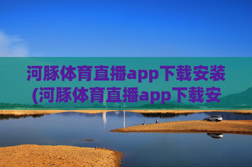 河豚体育直播app下载安装(河豚体育直播app下载安装步骤详解)