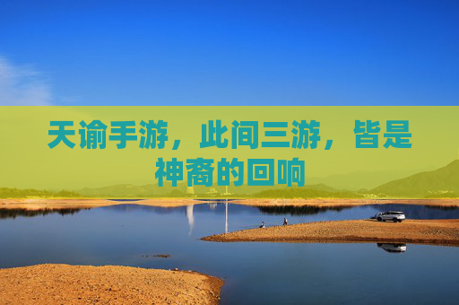 天谕手游，此间三游，皆是神裔的回响