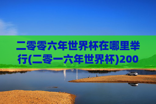 二零零六年世界杯在哪里举行(二零一六年世界杯)2006年世界杯在哪里举行？