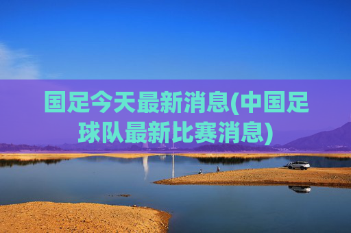 国足今天最新消息(中国足球队最新比赛消息)