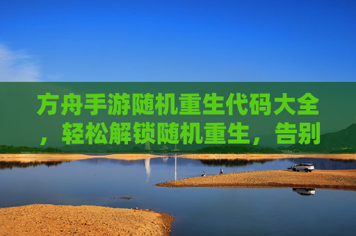 方舟手游随机重生代码大全，轻松解锁随机重生，告别重复挑战的烦恼