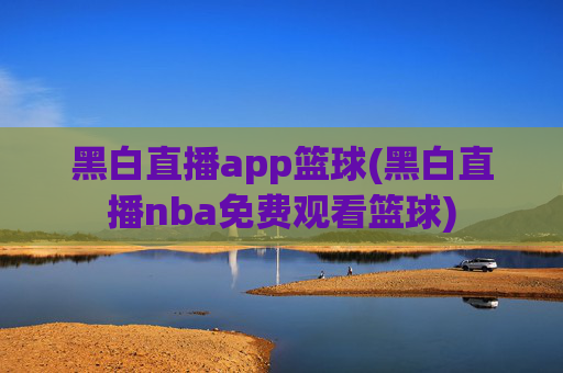 黑白直播app篮球(黑白直播nba免费观看篮球)