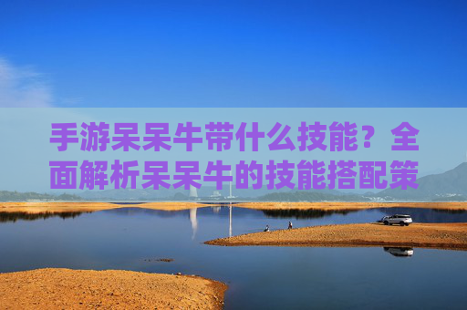 手游呆呆牛带什么技能?全面解析呆呆牛的技能搭配策略