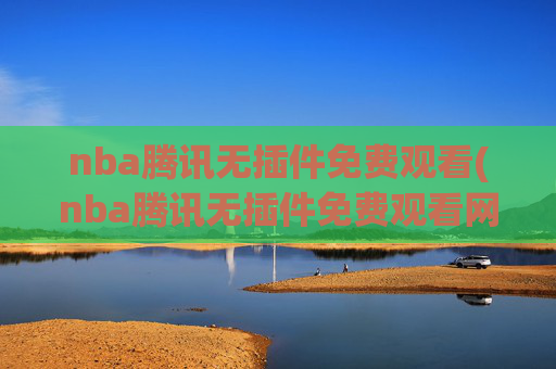 nba腾讯无插件免费观看(nba腾讯无插件免费观看网站)