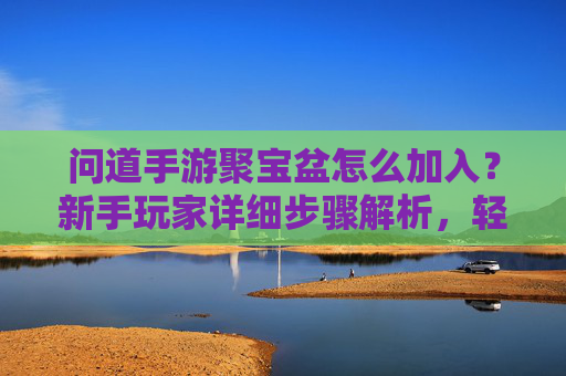 问道手游聚宝盆怎么加入?新手玩家详细步骤解析,轻松解锁聚宝盆福利!