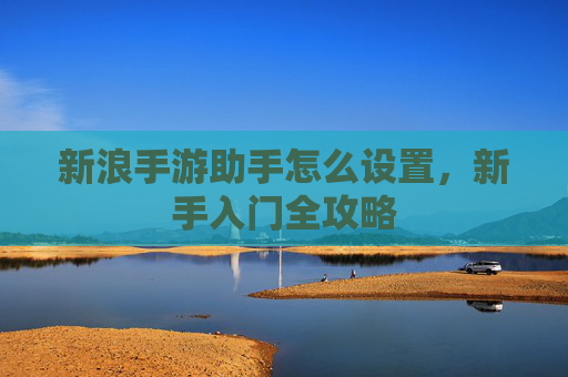 新浪手游助手怎么设置，新手入门全攻略