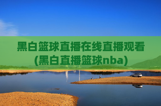 黑白篮球直播在线直播观看(黑白直播篮球nba)