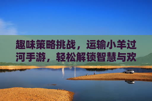 趣味策略挑战,运输小羊过河手游,轻松解锁智慧与欢乐的羊群渡河之旅