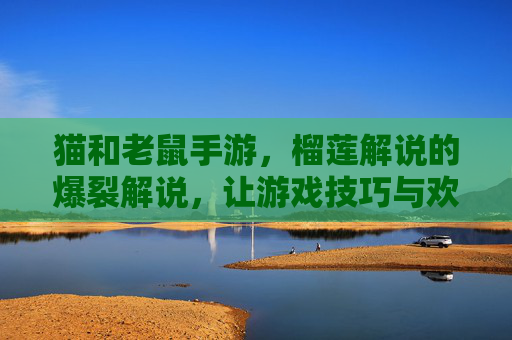 猫和老鼠手游,榴莲解说的爆裂解说,让游戏技巧与欢乐同频共振
