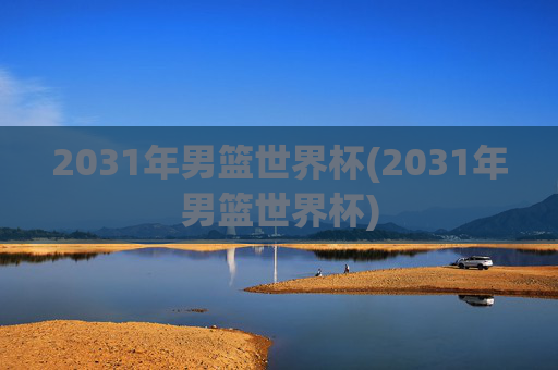 2031年男篮世界杯(2031年男篮世界杯)