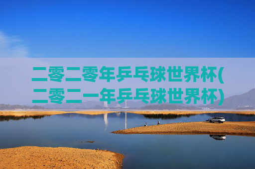 二零二零年乒乓球世界杯(二零二一年乒乓球世界杯)二零二零年乒乓球世界杯（二零二一年乒乓球世界杯）