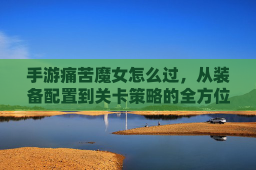 手游痛苦魔女怎么过，从装备配置到关卡策略的全方位解析，助你轻松通关