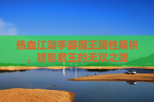热血江湖手游魔王属性解析,暗影君王的无双之路