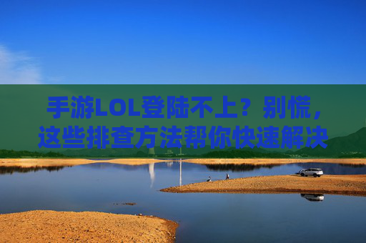 手游LOL登陆不上?别慌,这些排查方法帮你快速解决!手游LOL登陆不上?别慌,这些排查方法帮你快速解决!