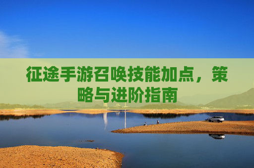 征途手游召唤技能加点,策略与进阶指南