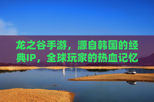 龙之谷手游,源自韩国的经典IP,全球玩家的热血记忆,龙之谷手游,源自韩国的经典IP,燃动全球玩家的热血记忆