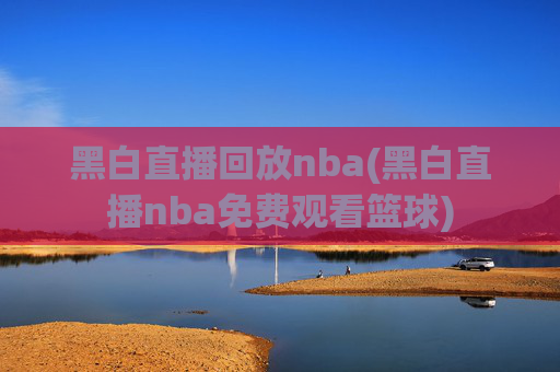黑白直播回放nba(黑白直播nba免费观看篮球)