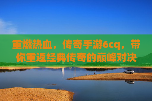重燃热血,传奇手游6cq,带你重返经典传奇的巅峰对决