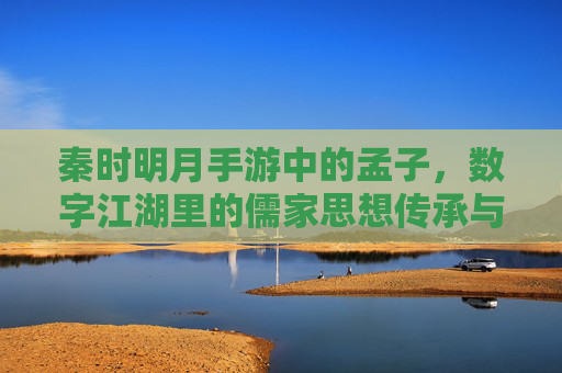 秦时明月手游中的孟子,数字江湖里的儒家思想传承与时代共鸣,秦时明月手游孟子,数字江湖中的儒家思想传承与时代共鸣
