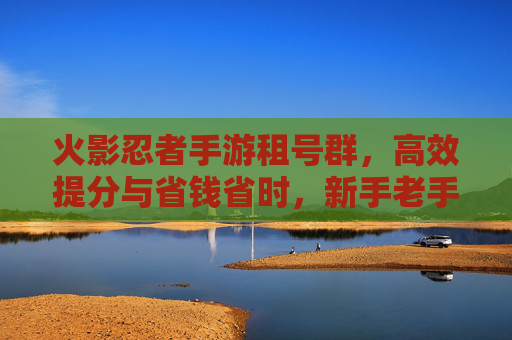 火影忍者手游租号群,高效提分与省钱省时,新手老手的进阶捷径