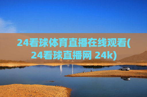 24看球体育直播在线观看(24看球直播网 24k)