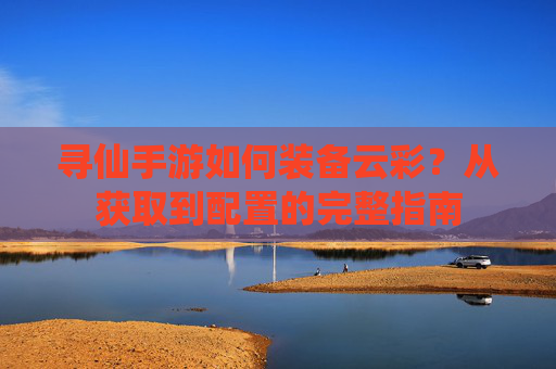 寻仙手游如何装备云彩？从获取到配置的完整指南